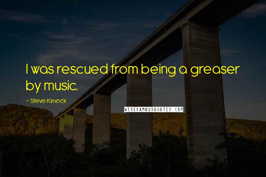 Steve Kimock Quotes: I was rescued from being a greaser by music.