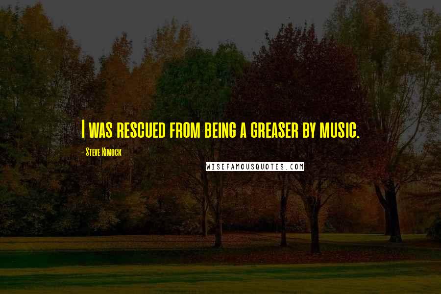 Steve Kimock Quotes: I was rescued from being a greaser by music.