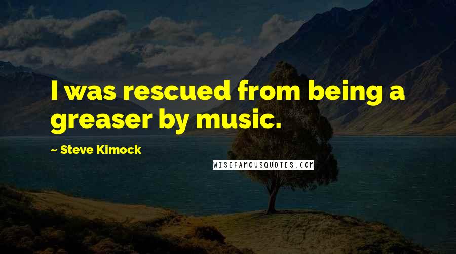 Steve Kimock Quotes: I was rescued from being a greaser by music.