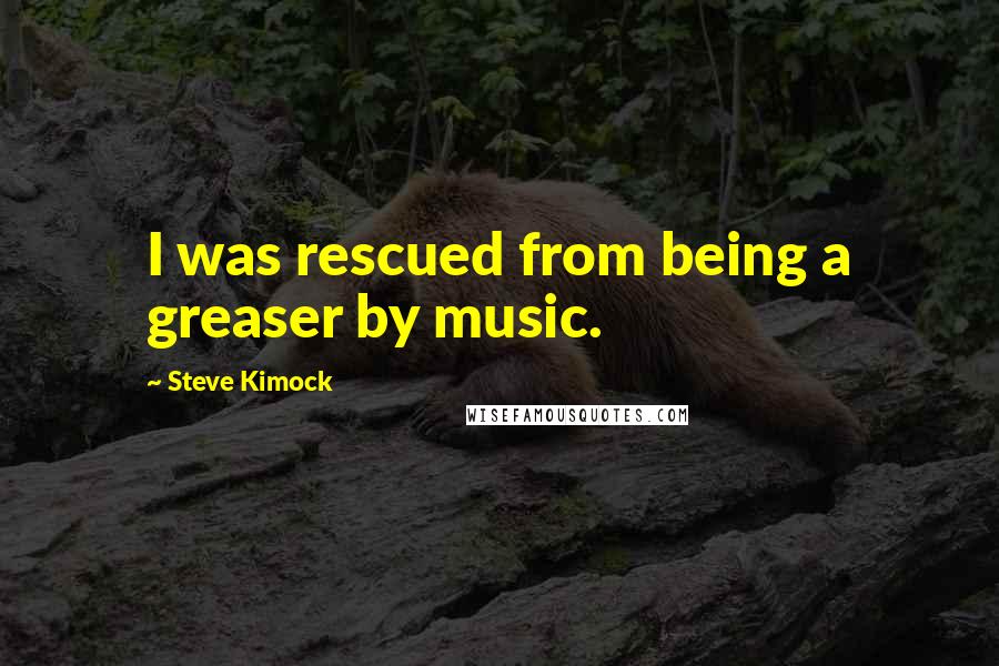 Steve Kimock Quotes: I was rescued from being a greaser by music.