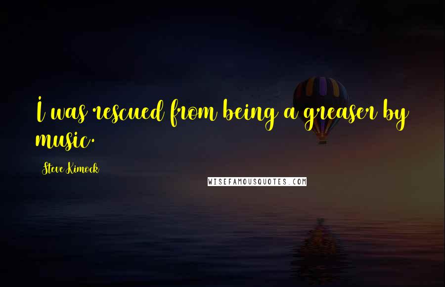 Steve Kimock Quotes: I was rescued from being a greaser by music.