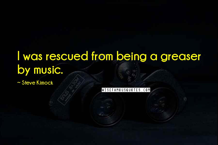 Steve Kimock Quotes: I was rescued from being a greaser by music.