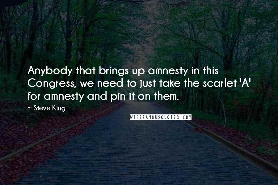 Steve King Quotes: Anybody that brings up amnesty in this Congress, we need to just take the scarlet 'A' for amnesty and pin it on them.