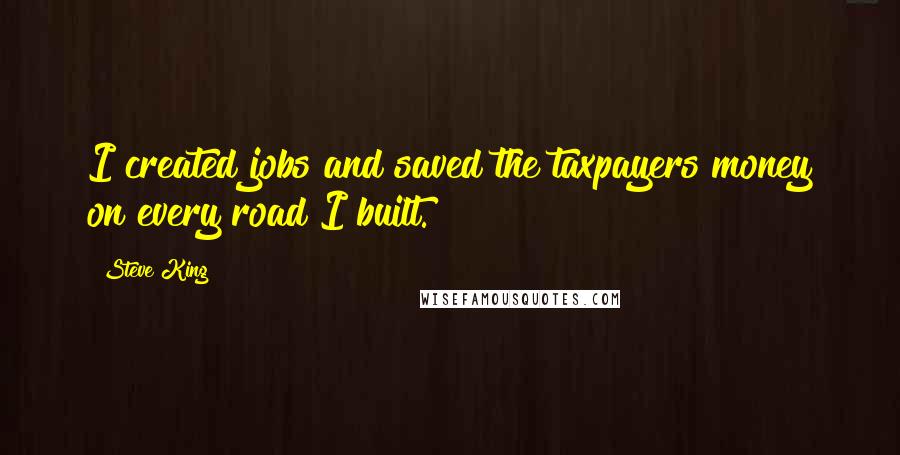 Steve King Quotes: I created jobs and saved the taxpayers money on every road I built.