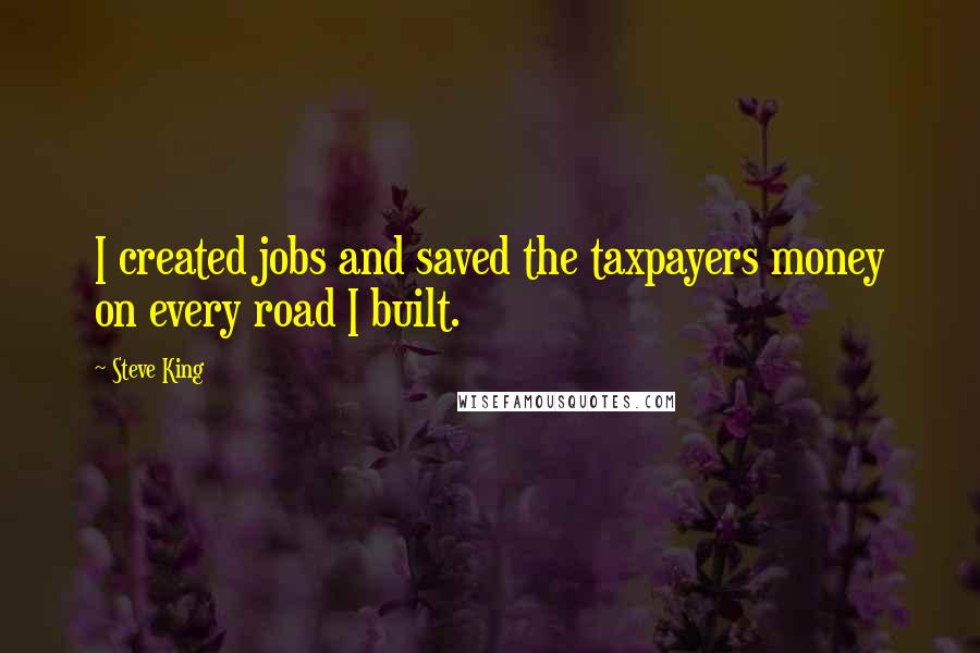 Steve King Quotes: I created jobs and saved the taxpayers money on every road I built.