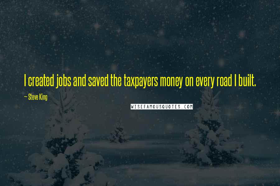 Steve King Quotes: I created jobs and saved the taxpayers money on every road I built.