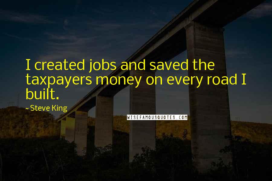 Steve King Quotes: I created jobs and saved the taxpayers money on every road I built.