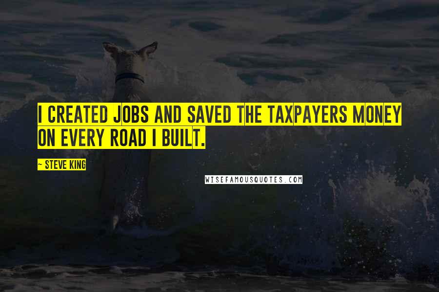 Steve King Quotes: I created jobs and saved the taxpayers money on every road I built.