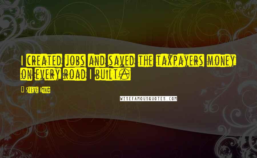 Steve King Quotes: I created jobs and saved the taxpayers money on every road I built.