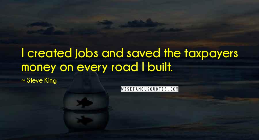 Steve King Quotes: I created jobs and saved the taxpayers money on every road I built.