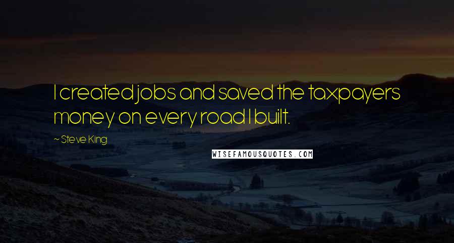 Steve King Quotes: I created jobs and saved the taxpayers money on every road I built.