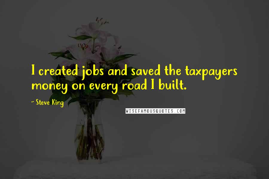 Steve King Quotes: I created jobs and saved the taxpayers money on every road I built.