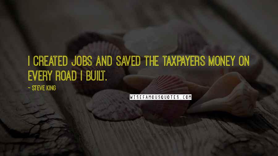 Steve King Quotes: I created jobs and saved the taxpayers money on every road I built.