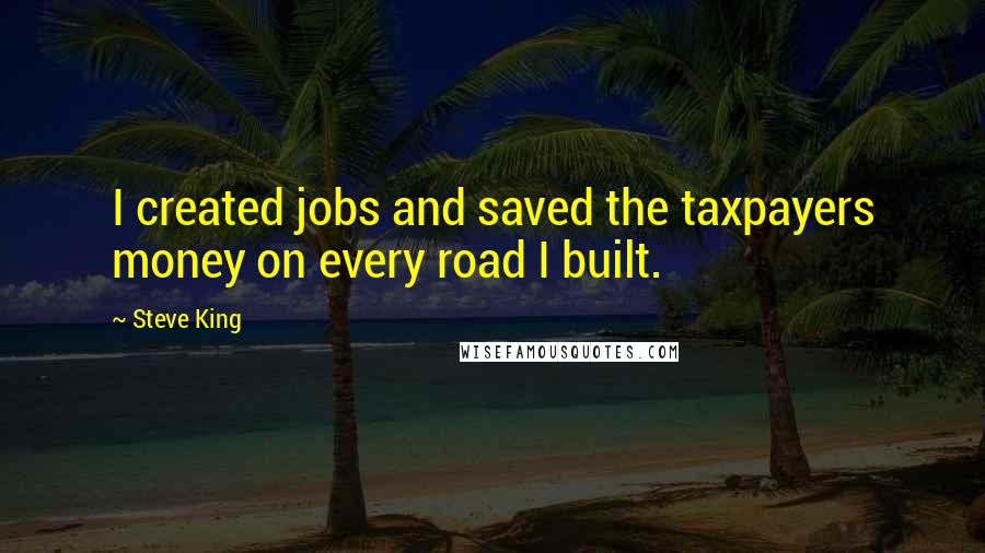 Steve King Quotes: I created jobs and saved the taxpayers money on every road I built.