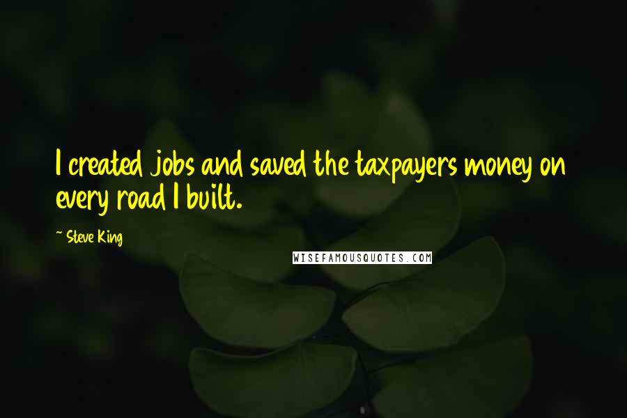 Steve King Quotes: I created jobs and saved the taxpayers money on every road I built.