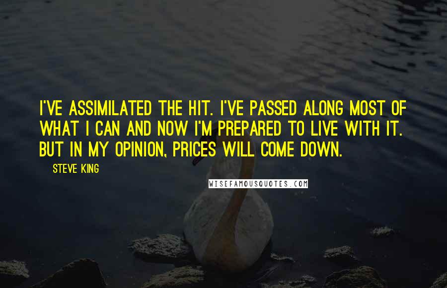 Steve King Quotes: I've assimilated the hit. I've passed along most of what I can and now I'm prepared to live with it. But in my opinion, prices will come down.