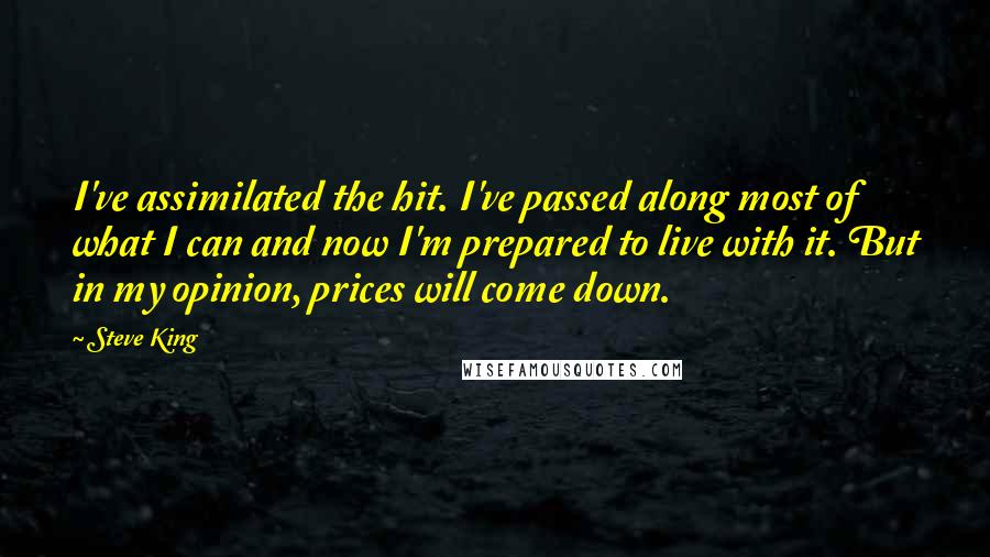 Steve King Quotes: I've assimilated the hit. I've passed along most of what I can and now I'm prepared to live with it. But in my opinion, prices will come down.