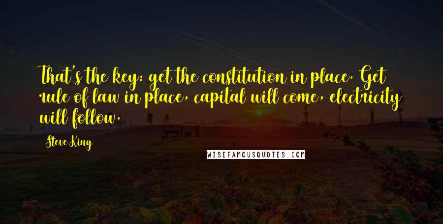 Steve King Quotes: That's the key: get the constitution in place. Get rule of law in place, capital will come, electricity will follow.