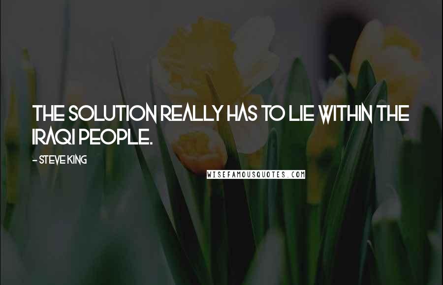 Steve King Quotes: The solution really has to lie within the Iraqi people.