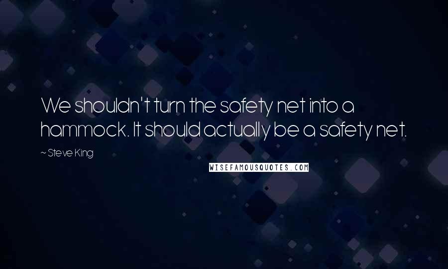 Steve King Quotes: We shouldn't turn the safety net into a hammock. It should actually be a safety net.