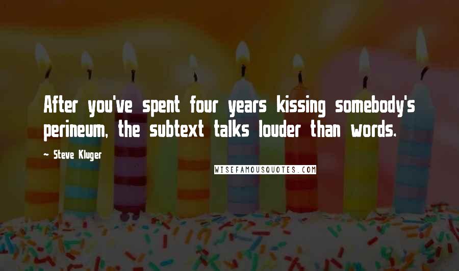 Steve Kluger Quotes: After you've spent four years kissing somebody's perineum, the subtext talks louder than words.