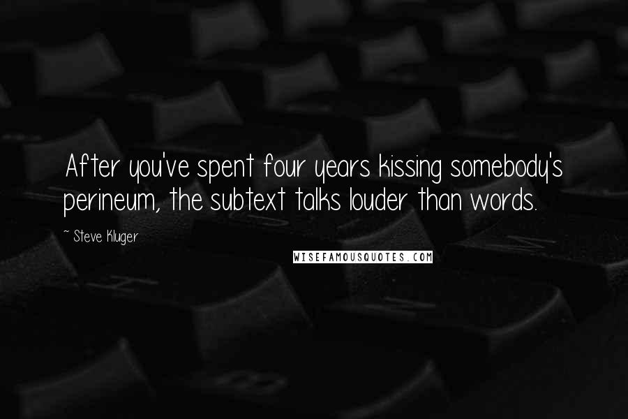 Steve Kluger Quotes: After you've spent four years kissing somebody's perineum, the subtext talks louder than words.