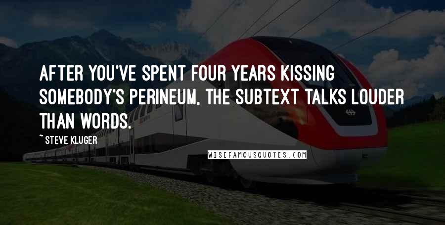 Steve Kluger Quotes: After you've spent four years kissing somebody's perineum, the subtext talks louder than words.