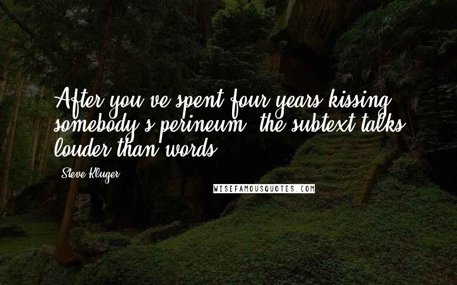 Steve Kluger Quotes: After you've spent four years kissing somebody's perineum, the subtext talks louder than words.