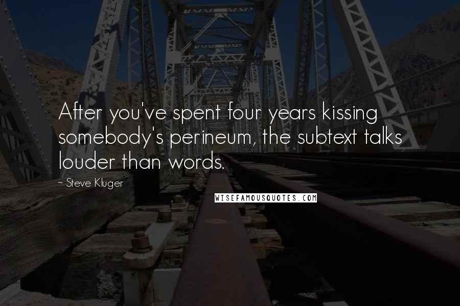 Steve Kluger Quotes: After you've spent four years kissing somebody's perineum, the subtext talks louder than words.