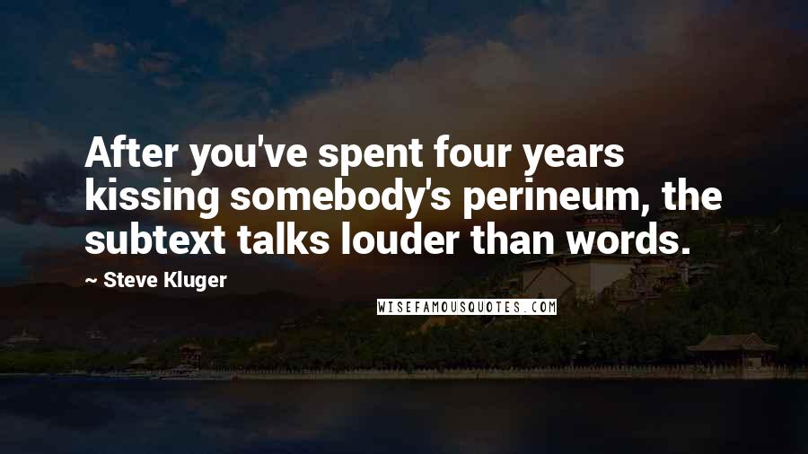 Steve Kluger Quotes: After you've spent four years kissing somebody's perineum, the subtext talks louder than words.