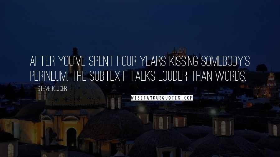 Steve Kluger Quotes: After you've spent four years kissing somebody's perineum, the subtext talks louder than words.