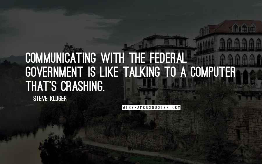 Steve Kluger Quotes: Communicating with the federal government is like talking to a computer that's crashing.