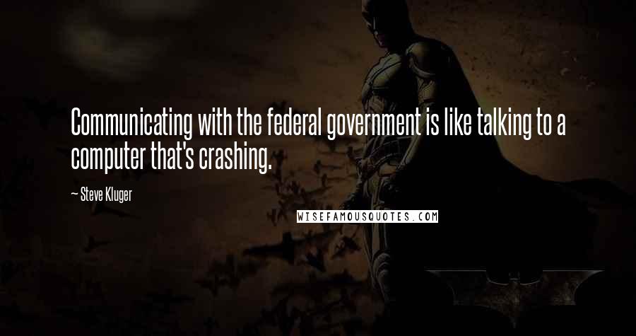 Steve Kluger Quotes: Communicating with the federal government is like talking to a computer that's crashing.