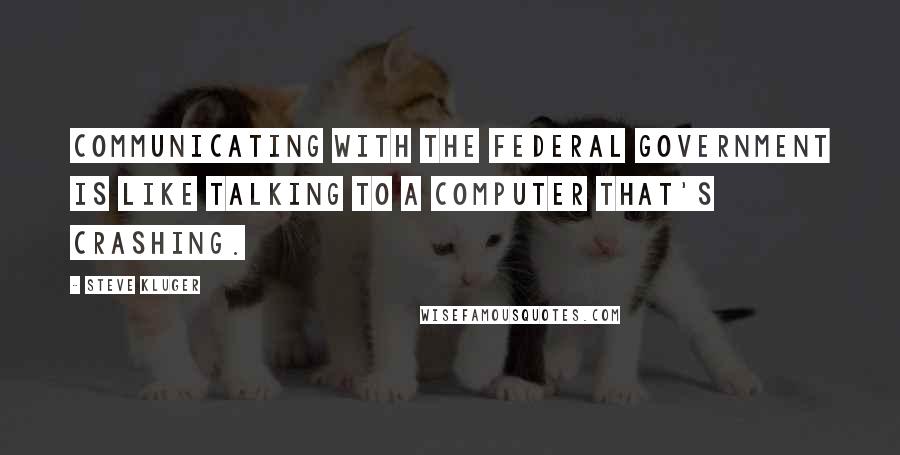 Steve Kluger Quotes: Communicating with the federal government is like talking to a computer that's crashing.