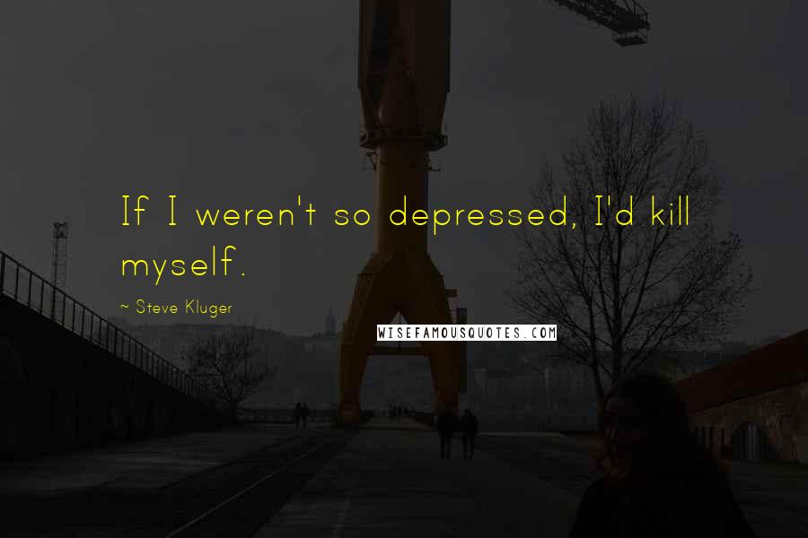 Steve Kluger Quotes: If I weren't so depressed, I'd kill myself.