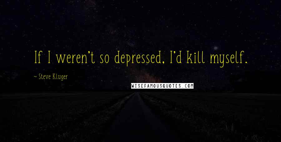 Steve Kluger Quotes: If I weren't so depressed, I'd kill myself.