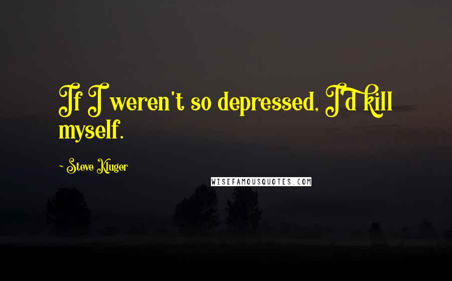 Steve Kluger Quotes: If I weren't so depressed, I'd kill myself.