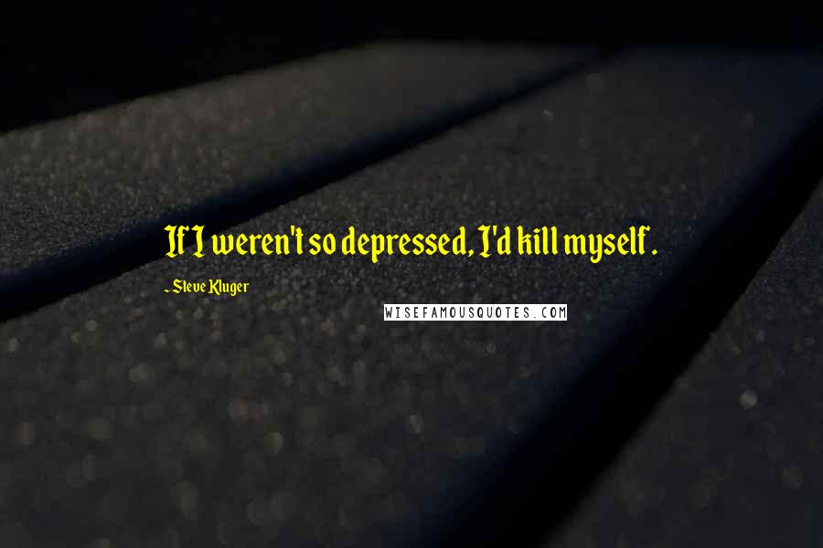 Steve Kluger Quotes: If I weren't so depressed, I'd kill myself.