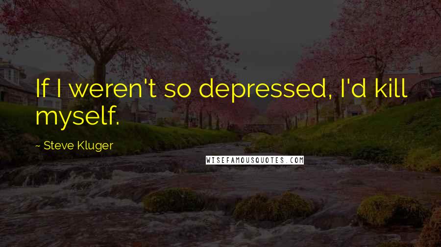 Steve Kluger Quotes: If I weren't so depressed, I'd kill myself.