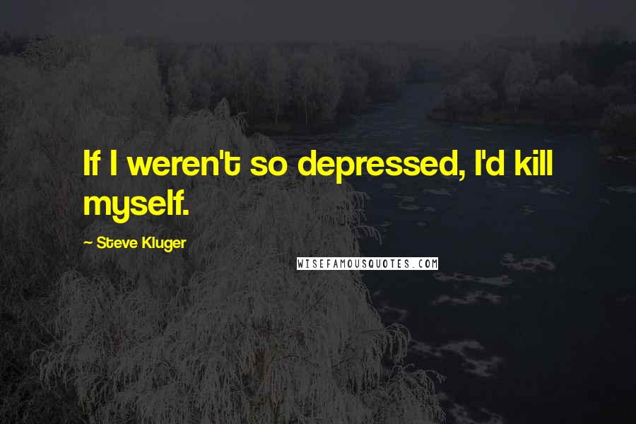 Steve Kluger Quotes: If I weren't so depressed, I'd kill myself.