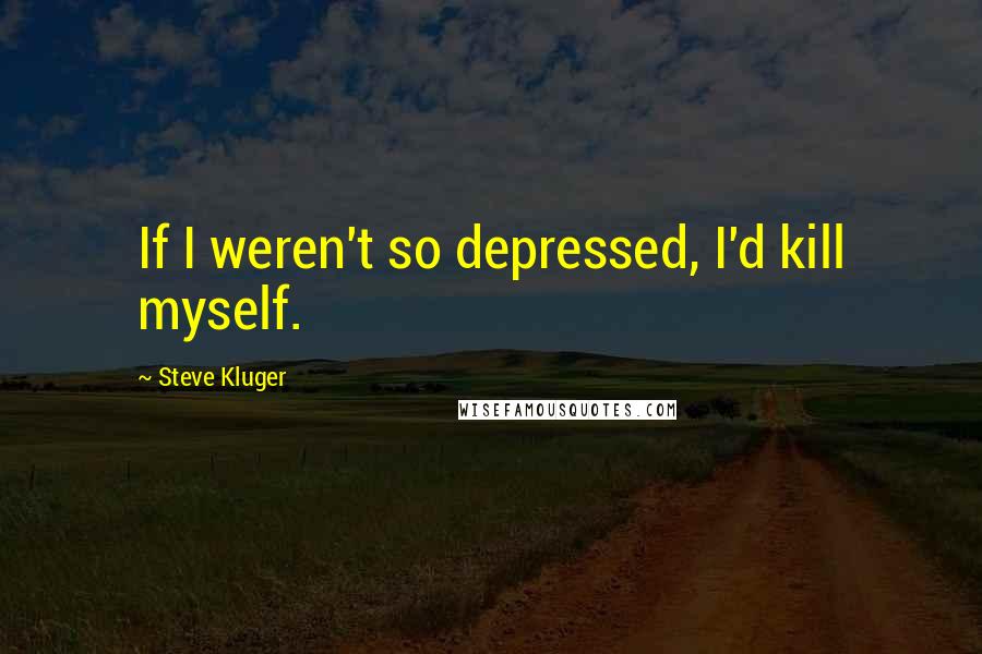 Steve Kluger Quotes: If I weren't so depressed, I'd kill myself.