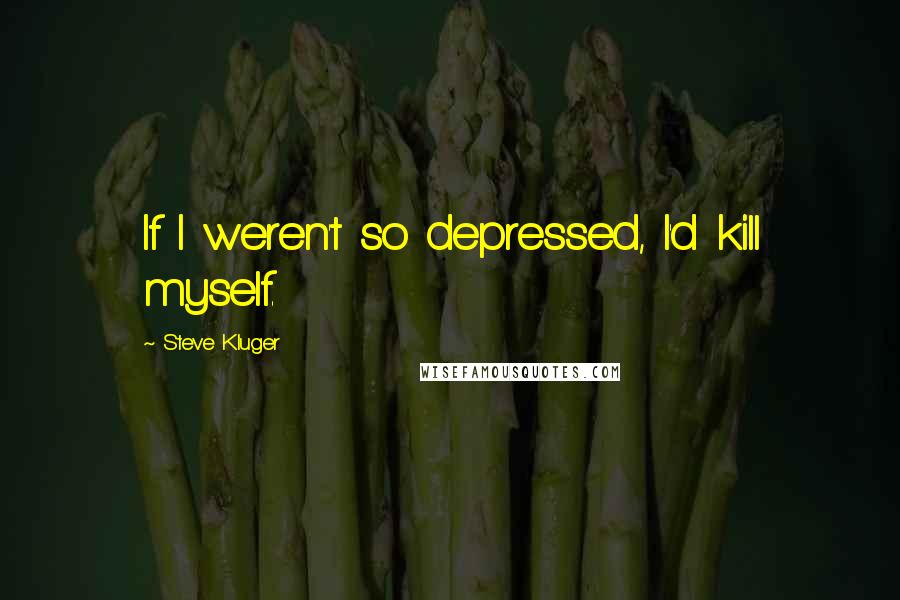 Steve Kluger Quotes: If I weren't so depressed, I'd kill myself.