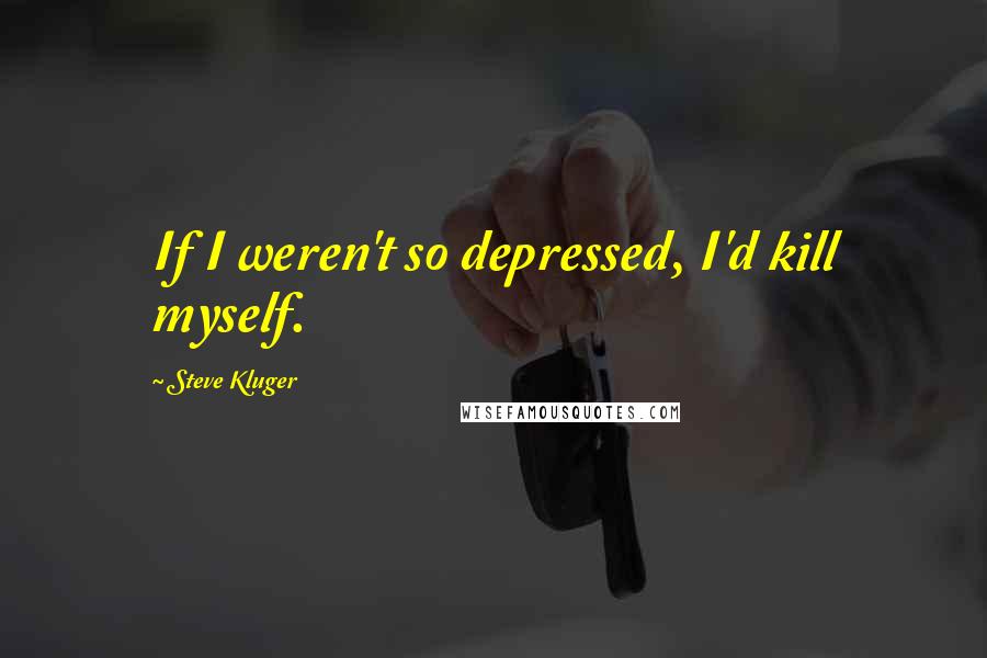 Steve Kluger Quotes: If I weren't so depressed, I'd kill myself.