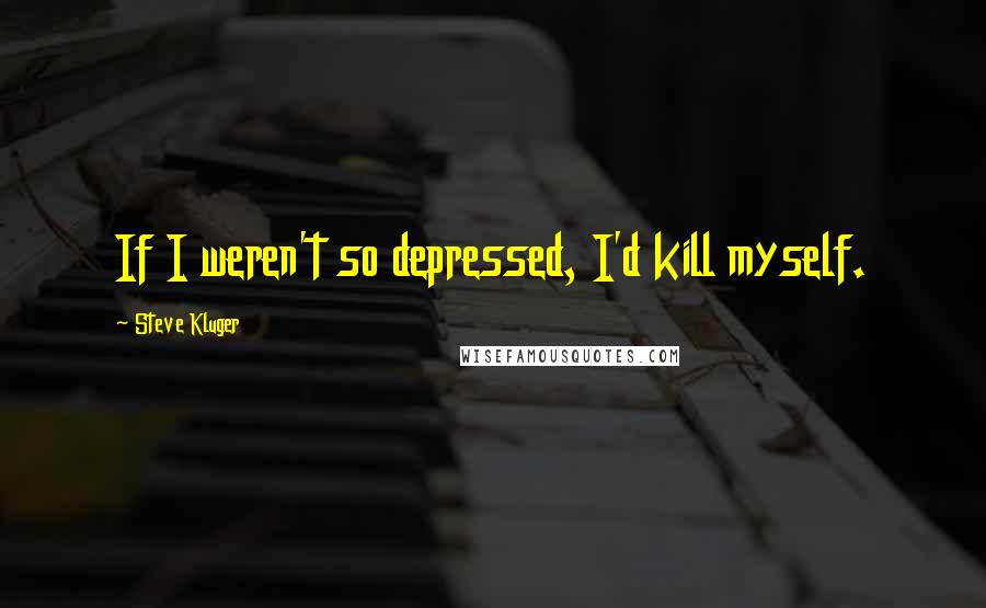 Steve Kluger Quotes: If I weren't so depressed, I'd kill myself.