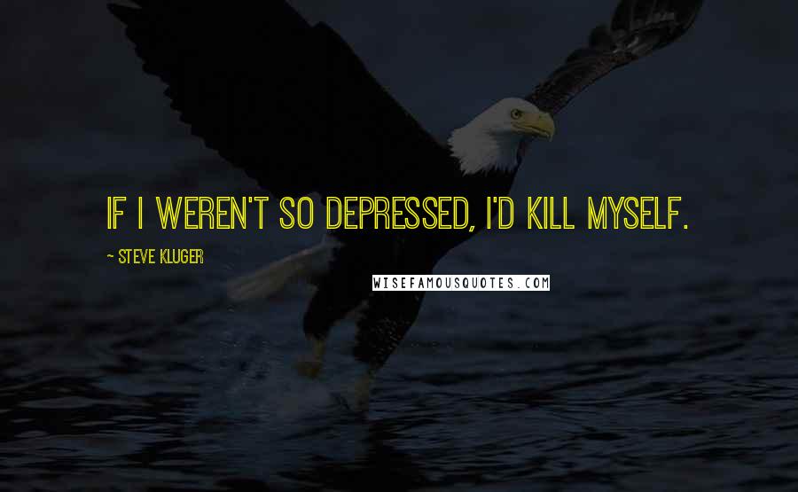 Steve Kluger Quotes: If I weren't so depressed, I'd kill myself.