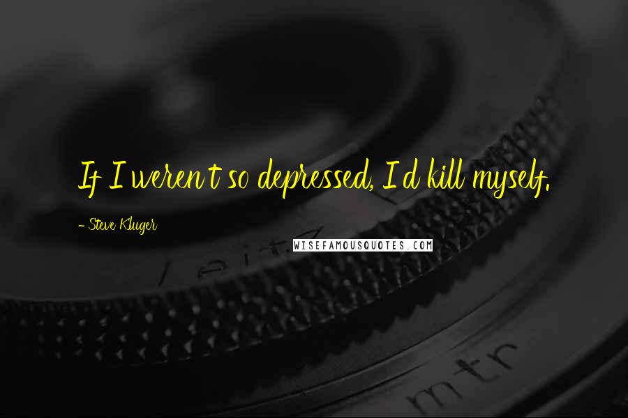 Steve Kluger Quotes: If I weren't so depressed, I'd kill myself.