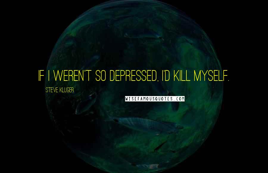 Steve Kluger Quotes: If I weren't so depressed, I'd kill myself.