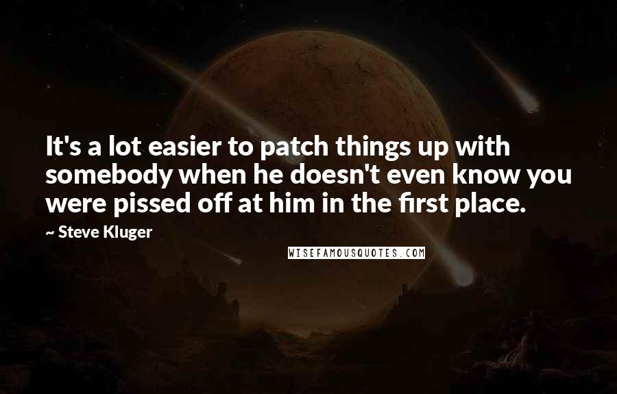 Steve Kluger Quotes: It's a lot easier to patch things up with somebody when he doesn't even know you were pissed off at him in the first place.