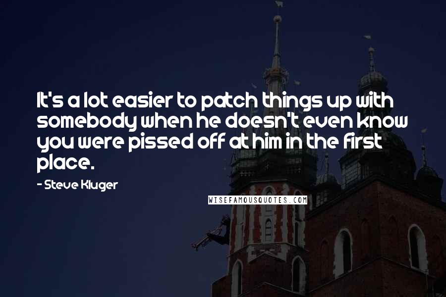 Steve Kluger Quotes: It's a lot easier to patch things up with somebody when he doesn't even know you were pissed off at him in the first place.