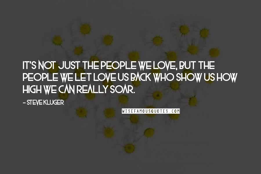 Steve Kluger Quotes: It's not just the people we love, but the people we let love us back who show us how high we can really soar.